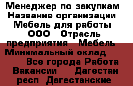 Менеджер по закупкам › Название организации ­ Мебель для работы, ООО › Отрасль предприятия ­ Мебель › Минимальный оклад ­ 15 000 - Все города Работа » Вакансии   . Дагестан респ.,Дагестанские Огни г.